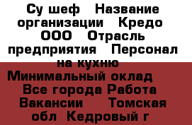 Су-шеф › Название организации ­ Кредо, ООО › Отрасль предприятия ­ Персонал на кухню › Минимальный оклад ­ 1 - Все города Работа » Вакансии   . Томская обл.,Кедровый г.